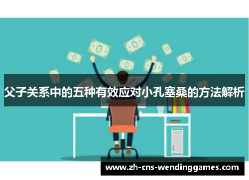 父子关系中的五种有效应对小孔塞桑的方法解析 父子关系中的五种有效应对小孔塞桑的方法解析
