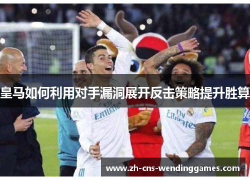 皇马如何利用对手漏洞展开反击策略提升胜算 皇马如何利用对手漏洞展开反击策略提升胜算