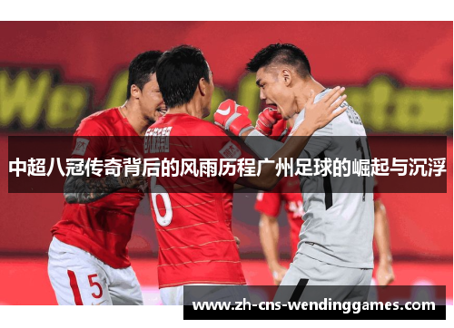 中超八冠传奇背后的风雨历程广州足球的崛起与沉浮 中超八冠传奇背后的风雨历程广州足球的崛起与沉浮