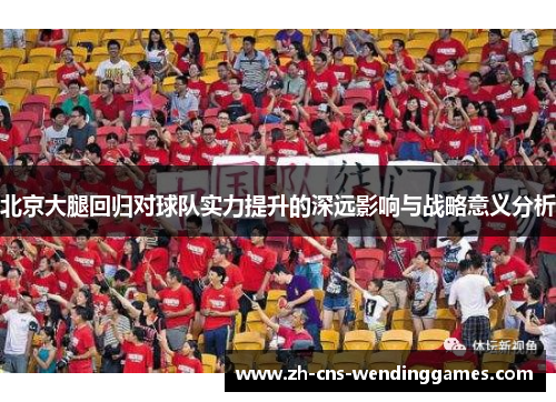 北京大腿回归对球队实力提升的深远影响与战略意义分析 北京大腿回归对球队实力提升的深远影响与战略意义分析