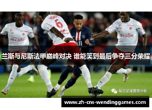 兰斯与尼斯法甲巅峰对决 谁能笑到最后争夺三分荣耀 兰斯与尼斯法甲巅峰对决 谁能笑到最后争夺三分荣耀