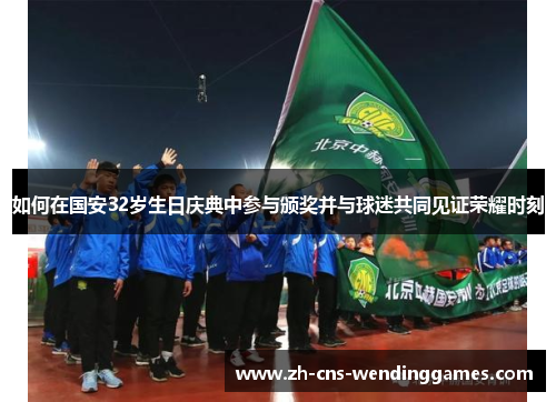 如何在国安32岁生日庆典中参与颁奖并与球迷共同见证荣耀时刻 如何在国安32岁生日庆典中参与颁奖并与球迷共同见证荣耀时刻