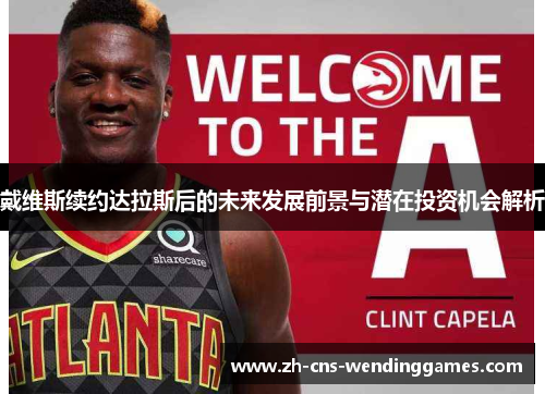 戴维斯续约达拉斯后的未来发展前景与潜在投资机会解析 戴维斯续约达拉斯后的未来发展前景与潜在投资机会解析