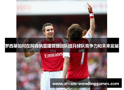 罗西基如何在阿森纳重建管理团队提升球队竞争力和未来发展 罗西基如何在阿森纳重建管理团队提升球队竞争力和未来发展