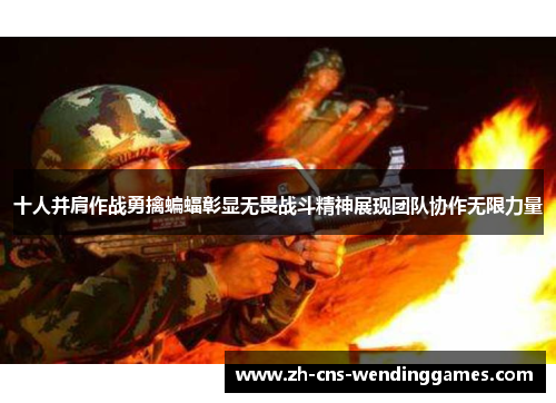 十人并肩作战勇擒蝙蝠彰显无畏战斗精神展现团队协作无限力量 十人并肩作战勇擒蝙蝠彰显无畏战斗精神展现团队协作无限力量