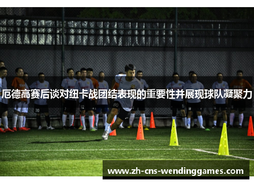 厄德高赛后谈对纽卡战团结表现的重要性并展现球队凝聚力 厄德高赛后谈对纽卡战团结表现的重要性并展现球队凝聚力