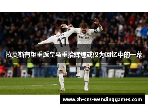 拉莫斯有望重返皇马重拾辉煌或仅为回忆中的一幕 拉莫斯有望重返皇马重拾辉煌或仅为回忆中的一幕