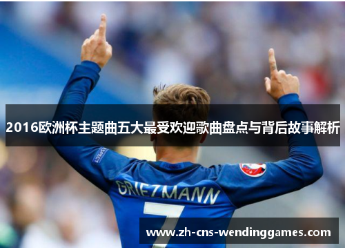 2016欧洲杯主题曲五大最受欢迎歌曲盘点与背后故事解析 2016欧洲杯主题曲五大最受欢迎歌曲盘点与背后故事解析