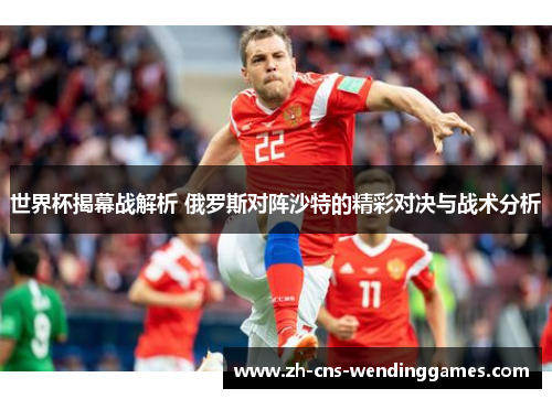 世界杯揭幕战解析 俄罗斯对阵沙特的精彩对决与战术分析 世界杯揭幕战解析 俄罗斯对阵沙特的精彩对决与战术分析