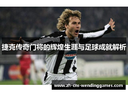 捷克传奇门将的辉煌生涯与足球成就解析 捷克传奇门将的辉煌生涯与足球成就解析