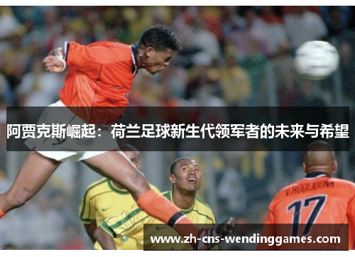 阿贾克斯崛起:荷兰足球新生代领军者的未来与希望 阿贾克斯崛起:荷兰足球新生代领军者的未来与希望