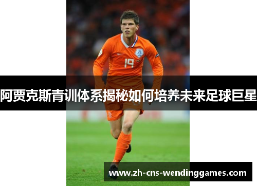 阿贾克斯青训体系揭秘如何培养未来足球巨星 阿贾克斯青训体系揭秘如何培养未来足球巨星