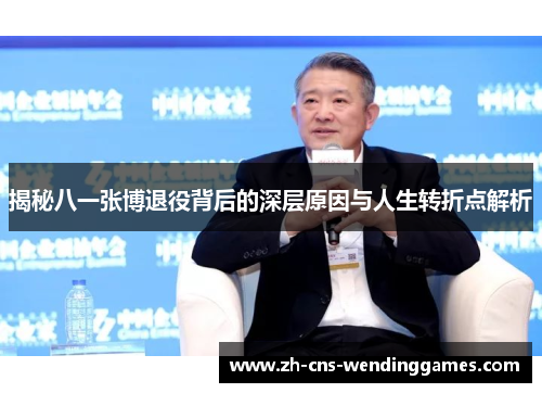 揭秘八一张博退役背后的深层原因与人生转折点解析 揭秘八一张博退役背后的深层原因与人生转折点解析