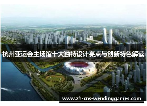 杭州亚运会主场馆十大独特设计亮点与创新特色解读 杭州亚运会主场馆十大独特设计亮点与创新特色解读