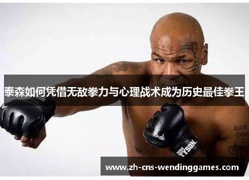 泰森如何凭借无敌拳力与心理战术成为历史最佳拳王 泰森如何凭借无敌拳力与心理战术成为历史最佳拳王