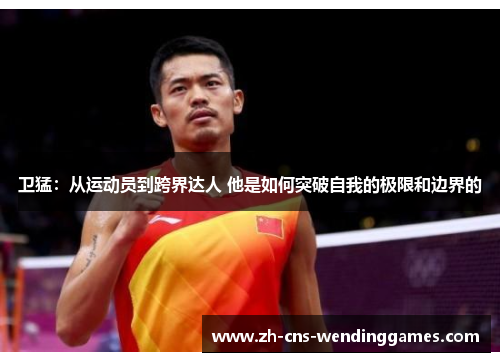 卫猛:从运动员到跨界达人 他是如何突破自我的极限和边界的 卫猛:从运动员到跨界达人 他是如何突破自我的极限和边界的