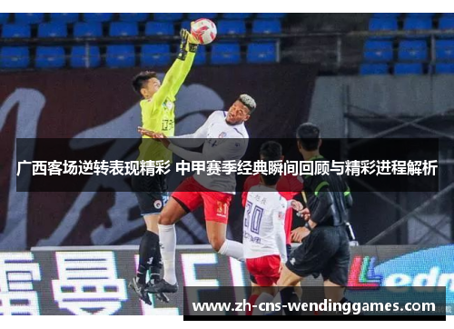 广西客场逆转表现精彩 中甲赛季经典瞬间回顾与精彩进程解析 广西客场逆转表现精彩 中甲赛季经典瞬间回顾与精彩进程解析