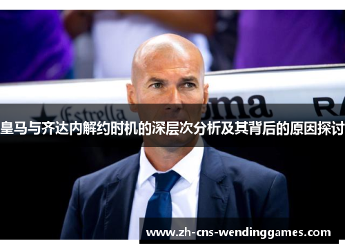 皇马与齐达内解约时机的深层次分析及其背后的原因探讨 皇马与齐达内解约时机的深层次分析及其背后的原因探讨