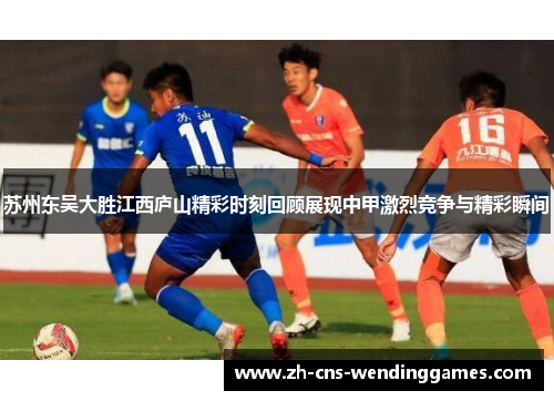 苏州东吴大胜江西庐山精彩时刻回顾展现中甲激烈竞争与精彩瞬间 苏州东吴大胜江西庐山精彩时刻回顾展现中甲激烈竞争与精彩瞬间