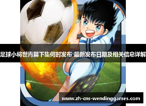 足球小将世青篇下集何时发布 最新发布日期及相关信息详解 足球小将世青篇下集何时发布 最新发布日期及相关信息详解