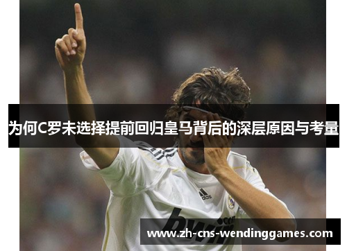 为何C罗未选择提前回归皇马背后的深层原因与考量 为何C罗未选择提前回归皇马背后的深层原因与考量