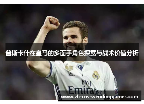 普斯卡什在皇马的多面手角色探索与战术价值分析 普斯卡什在皇马的多面手角色探索与战术价值分析