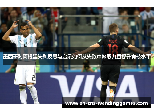 墨西哥对阿根廷失利反思与启示如何从失败中汲取力量提升竞技水平 墨西哥对阿根廷失利反思与启示如何从失败中汲取力量提升竞技水平