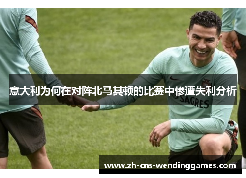 意大利为何在对阵北马其顿的比赛中惨遭失利分析 意大利为何在对阵北马其顿的比赛中惨遭失利分析