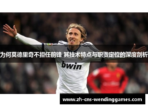 为何莫德里奇不担任前锋 其技术特点与职责定位的深度剖析 为何莫德里奇不担任前锋 其技术特点与职责定位的深度剖析