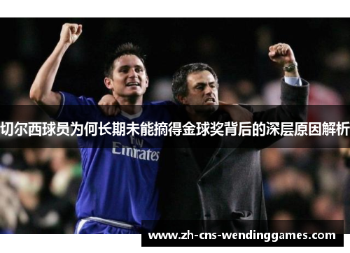 切尔西球员为何长期未能摘得金球奖背后的深层原因解析 切尔西球员为何长期未能摘得金球奖背后的深层原因解析
