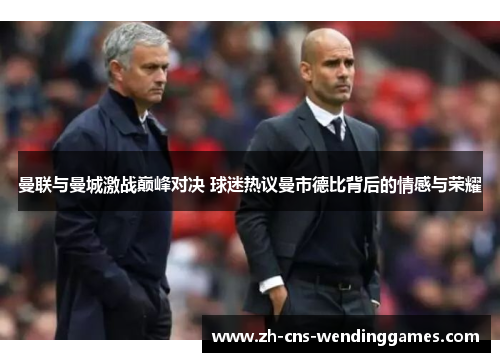 曼联与曼城激战巅峰对决 球迷热议曼市德比背后的情感与荣耀 曼联与曼城激战巅峰对决 球迷热议曼市德比背后的情感与荣耀