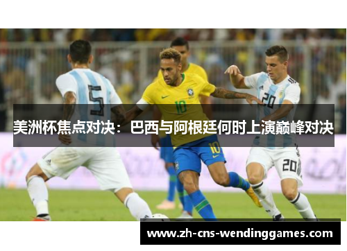 美洲杯焦点对决:巴西与阿根廷何时上演巅峰对决 美洲杯焦点对决:巴西与阿根廷何时上演巅峰对决