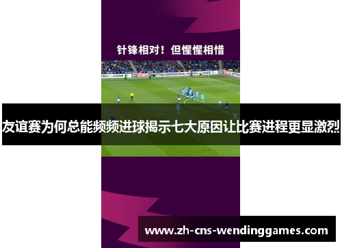 友谊赛为何总能频频进球揭示七大原因让比赛进程更显激烈 友谊赛为何总能频频进球揭示七大原因让比赛进程更显激烈
