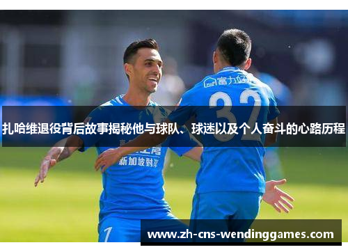 扎哈维退役背后故事揭秘他与球队、球迷以及个人奋斗的心路历程 扎哈维退役背后故事揭秘他与球队、球迷以及个人奋斗的心路历程