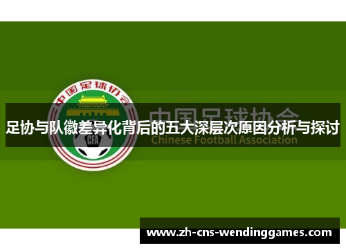 足协与队徽差异化背后的五大深层次原因分析与探讨 足协与队徽差异化背后的五大深层次原因分析与探讨