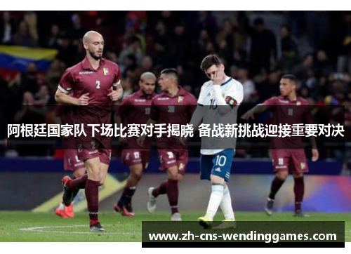 阿根廷国家队下场比赛对手揭晓 备战新挑战迎接重要对决 阿根廷国家队下场比赛对手揭晓 备战新挑战迎接重要对决