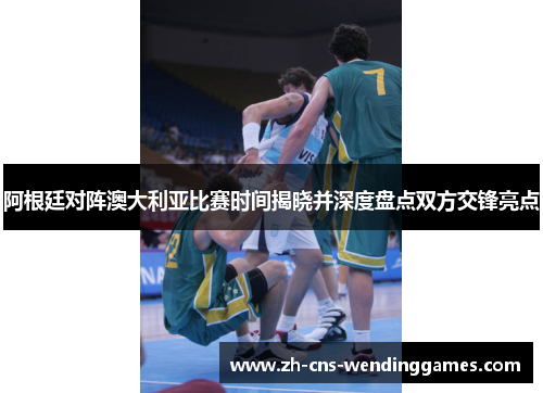 阿根廷对阵澳大利亚比赛时间揭晓并深度盘点双方交锋亮点 阿根廷对阵澳大利亚比赛时间揭晓并深度盘点双方交锋亮点