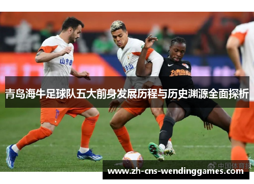 青岛海牛足球队五大前身发展历程与历史渊源全面探析 青岛海牛足球队五大前身发展历程与历史渊源全面探析