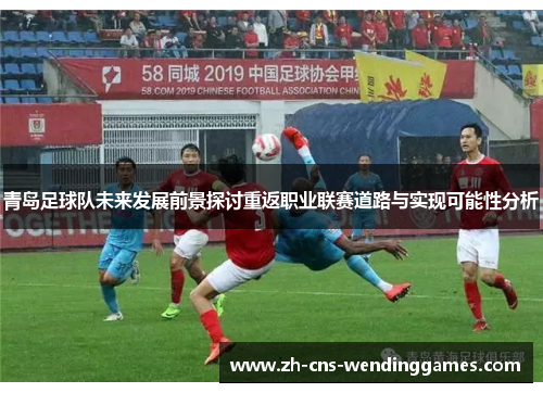 青岛足球队未来发展前景探讨重返职业联赛道路与实现可能性分析 青岛足球队未来发展前景探讨重返职业联赛道路与实现可能性分析