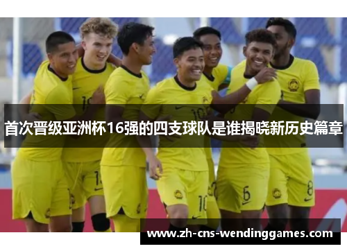 首次晋级亚洲杯16强的四支球队是谁揭晓新历史篇章 首次晋级亚洲杯16强的四支球队是谁揭晓新历史篇章