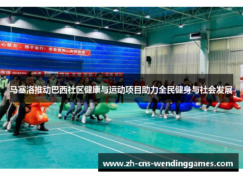 马塞洛推动巴西社区健康与运动项目助力全民健身与社会发展 马塞洛推动巴西社区健康与运动项目助力全民健身与社会发展