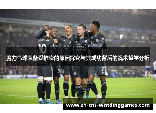 魔力鸟球队备受推崇的原因探究与其成功背后的战术哲学分析 魔力鸟球队备受推崇的原因探究与其成功背后的战术哲学分析