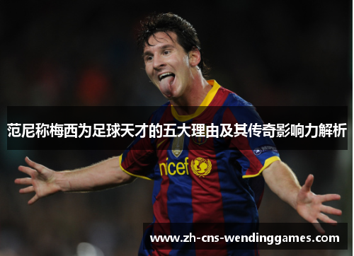 范尼称梅西为足球天才的五大理由及其传奇影响力解析 范尼称梅西为足球天才的五大理由及其传奇影响力解析