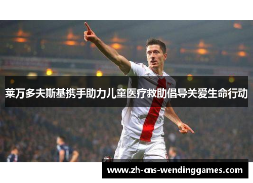 莱万多夫斯基携手助力儿童医疗救助倡导关爱生命行动 莱万多夫斯基携手助力儿童医疗救助倡导关爱生命行动