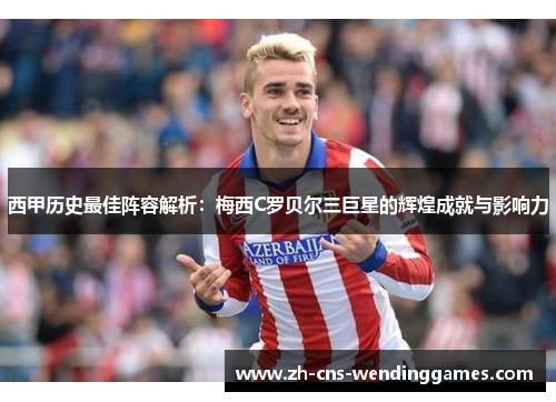 西甲历史最佳阵容解析:梅西C罗贝尔三巨星的辉煌成就与影响力 西甲历史最佳阵容解析:梅西C罗贝尔三巨星的辉煌成就与影响力