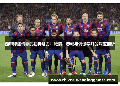 西甲球迷情感的独特魅力：激情、忠诚与偶像崇拜的深度剖析