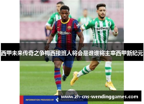 西甲未来传奇之争梅西接班人将会是谁谁将主宰西甲新纪元 西甲未来传奇之争梅西接班人将会是谁谁将主宰西甲新纪元