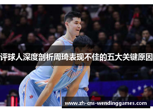 评球人深度剖析周琦表现不佳的五大关键原因 评球人深度剖析周琦表现不佳的五大关键原因