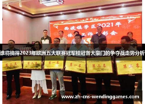 谁将摘得2023年欧洲五大联赛冠军桂冠各大豪门的争夺战走势分析 谁将摘得2023年欧洲五大联赛冠军桂冠各大豪门的争夺战走势分析