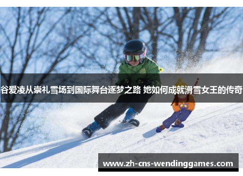 谷爱凌从崇礼雪场到国际舞台逐梦之路 她如何成就滑雪女王的传奇 谷爱凌从崇礼雪场到国际舞台逐梦之路 她如何成就滑雪女王的传奇
